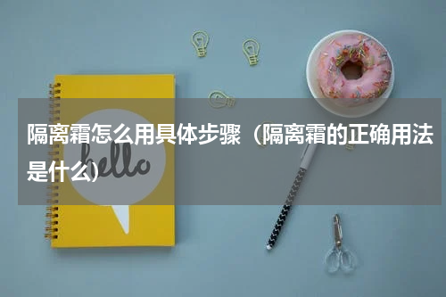 隔离霜怎么用具体步骤（隔离霜的正确用法是什么）