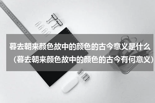 暮去朝来颜色故中的颜色的古今意义是什么（暮去朝来颜色故中的颜色的古今有何意义）