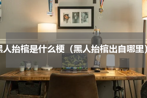 黑人抬棺是什么梗（黑人抬棺出自哪里）