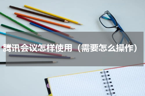 腾讯会议怎样使用（需要怎么操作）