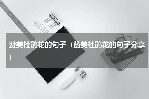 赞美杜鹃花的句子（赞美杜鹃花的句子分享）