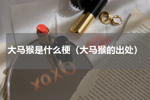 大马猴是什么梗（大马猴的出处）