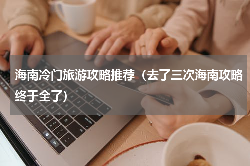 海南冷门旅游攻略推荐（去了三次海南攻略终于全了）
