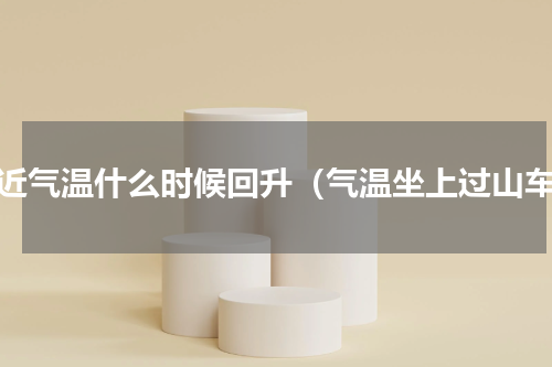最近气温什么时候回升（气温坐上过山车）