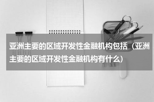 亚洲主要的区域开发性金融机构包括（亚洲主要的区域开发性金融机构有什么）