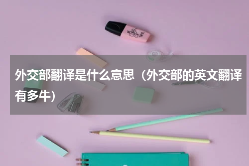 外交部翻译是什么意思（外交部的英文翻译有多牛）
