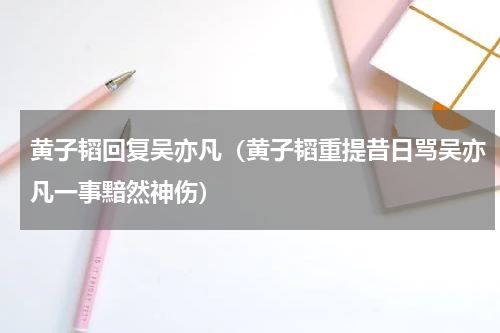 黄子韬回复吴亦凡（黄子韬重提昔日骂吴亦凡一事黯然神伤）