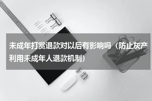 未成年打赏退款对以后有影响吗（防止灰产利用未成年人退款机制）