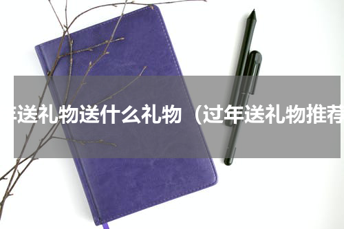 过年送礼物送什么礼物（过年送礼物推荐）