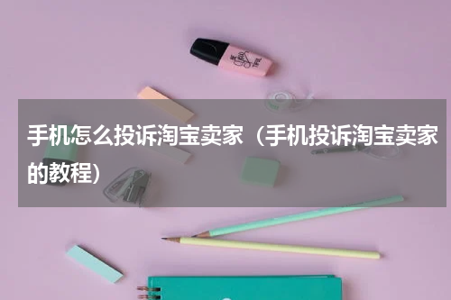 手机怎么投诉淘宝卖家（手机投诉淘宝卖家的教程）