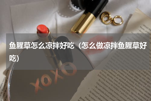 鱼腥草怎么凉拌好吃（怎么做凉拌鱼腥草好吃）