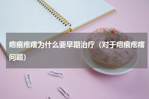 疤痕疙瘩为什么要早期治疗（对于疤痕疙瘩问题）