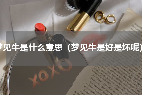 梦见牛是什么意思（梦见牛是好是坏呢）