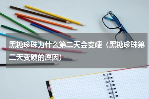 黑糖珍珠为什么第二天会变硬（黑糖珍珠第二天变硬的原因）
