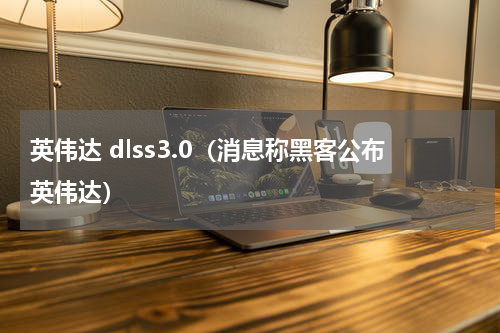 英伟达 dlss3.0（消息称黑客公布英伟达）