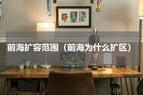 前海扩容范围（前海为什么扩区）
