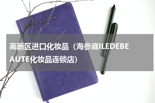 高新区进口化妆品（海参崴ILEDEBEAUTE化妆品连锁店）