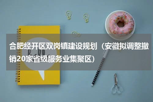 合肥经开区双岗镇建设规划（安徽拟调整撤销20家省级服务业集聚区）