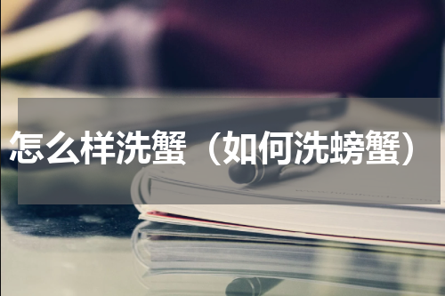 怎么样洗蟹（如何洗螃蟹）