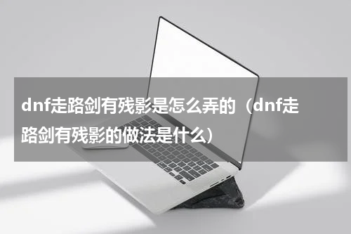 dnf走路剑有残影是怎么弄的（dnf走路剑有残影的做法是什么）