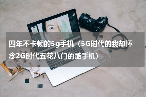 四年不卡顿的5g手机（5G时代的我却怀念2G时代五花八门的酷手机）