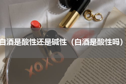 白酒是酸性还是碱性（白酒是酸性吗）