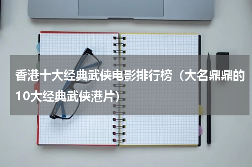 香港十大经典武侠电影排行榜（大名鼎鼎的10大经典武侠港片）