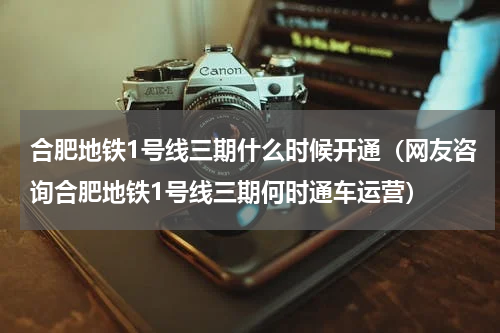 合肥地铁1号线三期什么时候开通（网友咨询合肥地铁1号线三期何时通车运营）