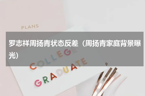罗志祥周扬青状态反差（周扬青家庭背景曝光）