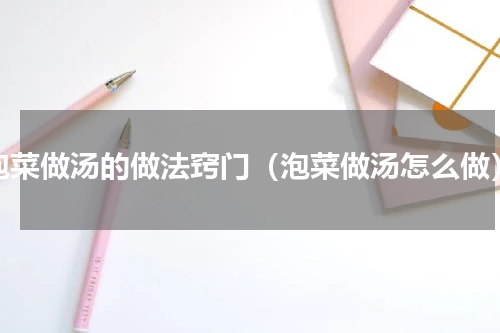 泡菜做汤的做法窍门（泡菜做汤怎么做）