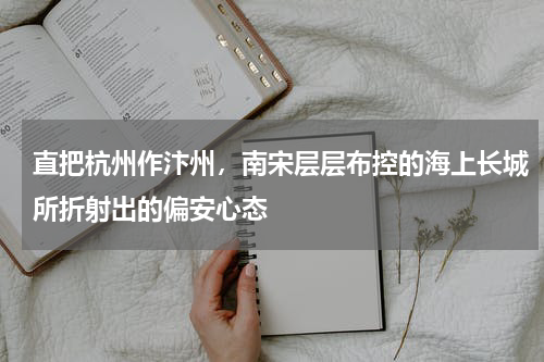 直把杭州作汴州，南宋层层布控的海上长城所折射出的偏安心态