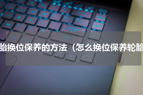 轮胎换位保养的方法（怎么换位保养轮胎）
