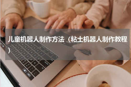 儿童机器人制作方法（粘土机器人制作教程）