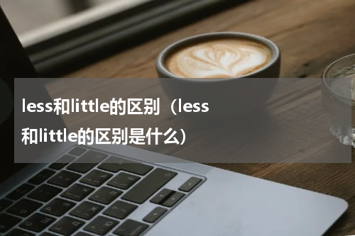 less和little的区别（less和little的区别是什么）