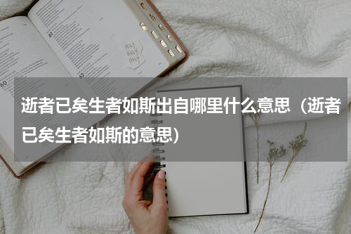 逝者已矣生者如斯出自哪里什么意思（逝者已矣生者如斯的意思）