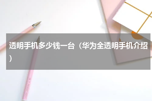 透明手机多少钱一台（华为全透明手机介绍）