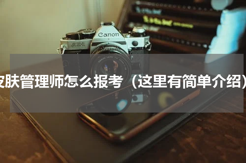 皮肤管理师怎么报考（这里有简单介绍）