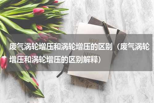废气涡轮增压和涡轮增压的区别（废气涡轮增压和涡轮增压的区别解释）