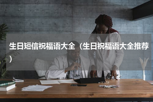 生日短信祝福语大全（生日祝福语大全推荐）
