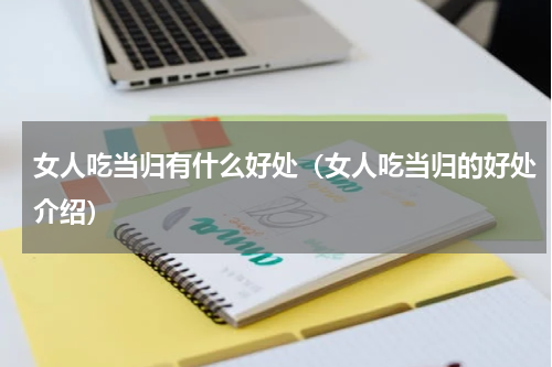 女人吃当归有什么好处（女人吃当归的好处介绍）