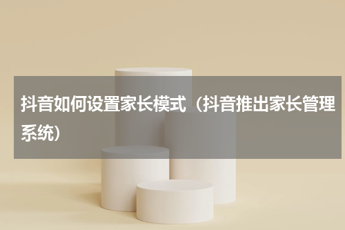 抖音如何设置家长模式（抖音推出家长管理系统）