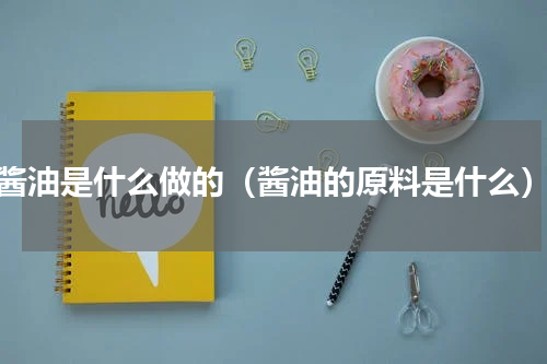 酱油是什么做的（酱油的原料是什么）