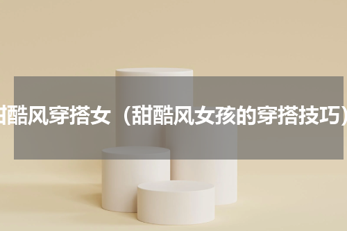 甜酷风穿搭女（甜酷风女孩的穿搭技巧）