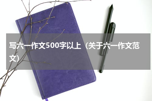 写六一作文500字以上（关于六一作文范文）