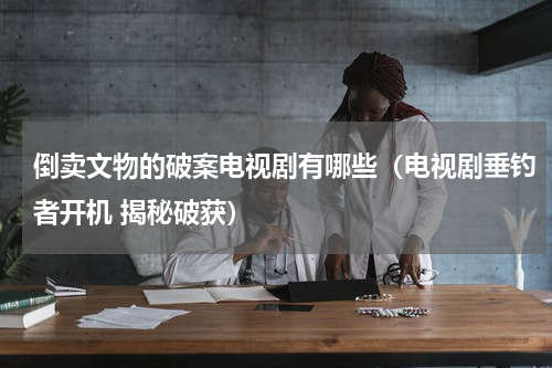 倒卖文物的破案电视剧有哪些（电视剧垂钓者开机 揭秘破获）