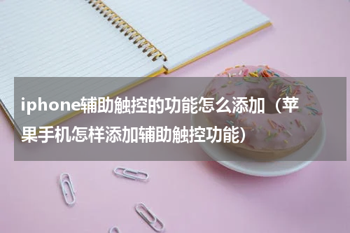 iphone辅助触控的功能怎么添加（苹果手机怎样添加辅助触控功能）