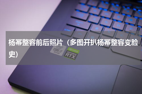 杨幂整容前后照片（多图开扒杨幂整容变脸史）