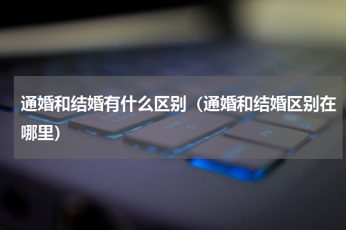 通婚和结婚有什么区别（通婚和结婚区别在哪里）
