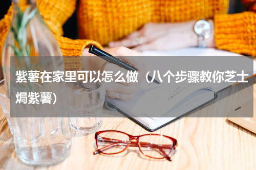 紫薯在家里可以怎么做（八个步骤教你芝士焗紫薯）