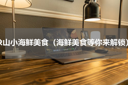 象山小海鲜美食（海鲜美食等你来解锁）